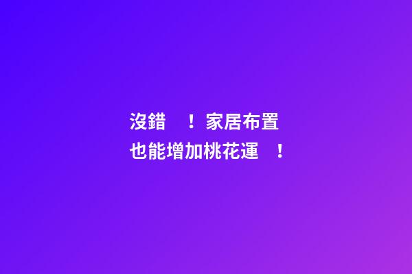 沒錯！家居布置也能增加桃花運！